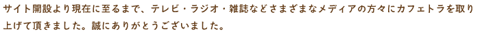 サイト開設より現在に至るまで、テレビ・ラジオ・雑誌などさまざまなメディアの方々にカフェトラを取り上げて頂きました。誠にありがとうございました。
